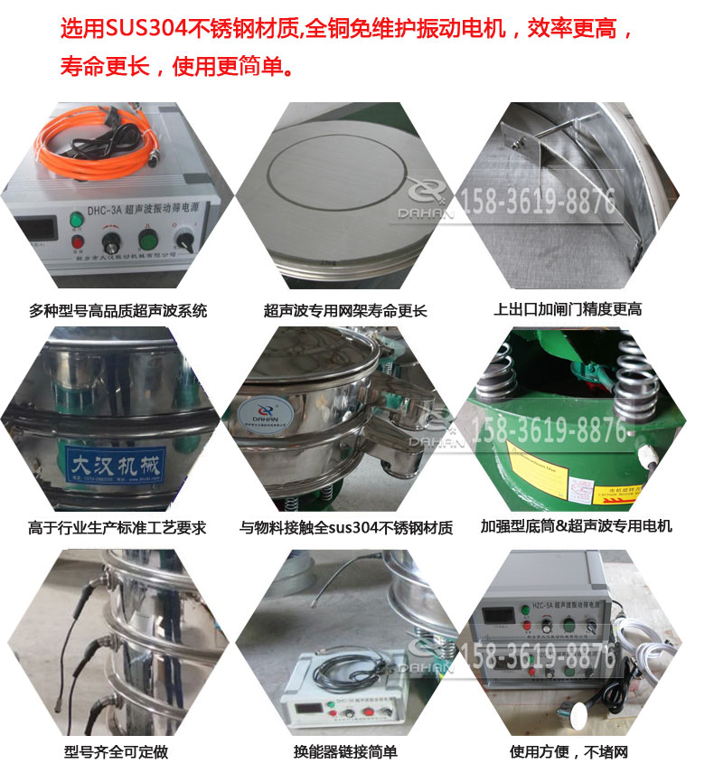 超聲波振動篩細節(jié)展示：選用SUS304不銹鋼材質(zhì)，全銅沒維護振動電機，效率高，壽命更長，使用更簡單：多種型號高品質(zhì)超聲波系統(tǒng)，超聲波專用網(wǎng)架壽命更長，上出口加閘門精度高，與物料接觸全SUS304不銹鋼材質(zhì)，加強型底筒，超聲波專用電機，型號齊全可定做，換能器鏈接簡單，使用方便，不堵網(wǎng)。